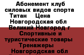 Абонемент клуб силовых видов спорта “Титан“ › Цена ­ 7 000 - Новгородская обл., Великий Новгород г. Спортивные и туристические товары » Тренажеры   . Новгородская обл.,Великий Новгород г.